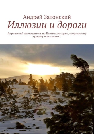 Иллюзии и дороги. Лирический путеводитель по Пермскому краю, спортивному туризму и не только…