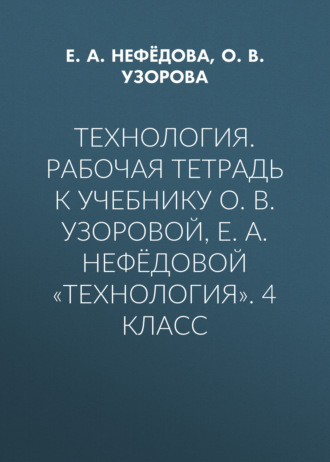Технология. Рабочая тетрадь к учебнику О. В. Узоровой, Е. А. Нефёдовой «Технология». 4 класс