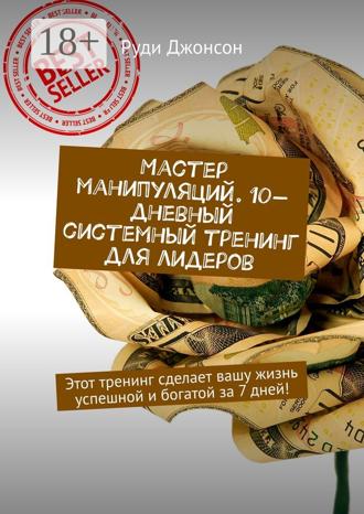 Мастер манипуляций. 10-дневный системный тренинг для лидеров. Этот тренинг сделает вашу жизнь успешной и богатой за 7 дней!
