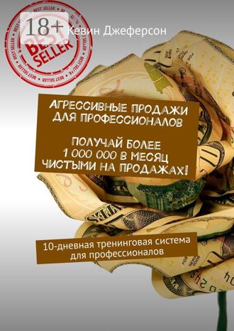 Агрессивные продажи для профессионалов. Получай более 1 000 000 в месяц чистыми на продажах! 10-дневная тренинговая система для профессионалов