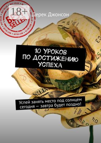 10 уроков по достижению успеха. Успей занять место под солнцем сегодня – завтра будет поздно!