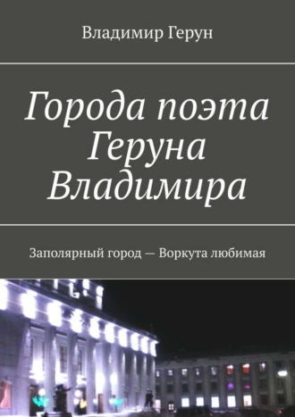 Города поэта Геруна Владимира. Заполярный город – Воркута любимая