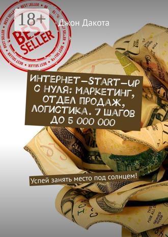 Интернет-start-up с нуля: маркетинг, отдел продаж, логистика. 7 шагов до 5 000 000. Успей занять место под солнцем!