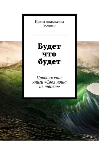 Будет что будет. Продолжение книги «Своя ноша не тянет»