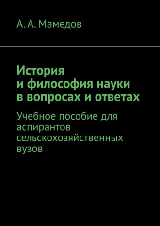 История и философия науки в вопросах и ответах. Учебное пособие для аспирантов сельскохозяйственных ВУЗов