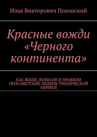 Красные вожди «Черного континента». Как жили, воевали и правили просоветские лидеры тропической Африки