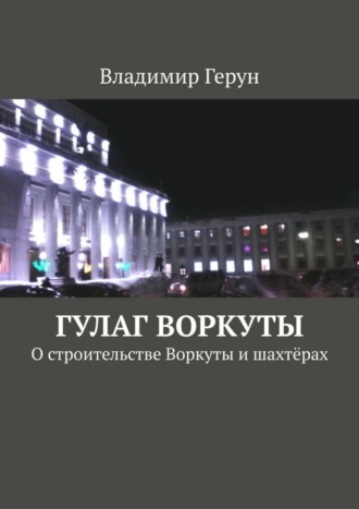 ГУЛАГ Воркуты. О строительстве Воркуты и шахтёрах