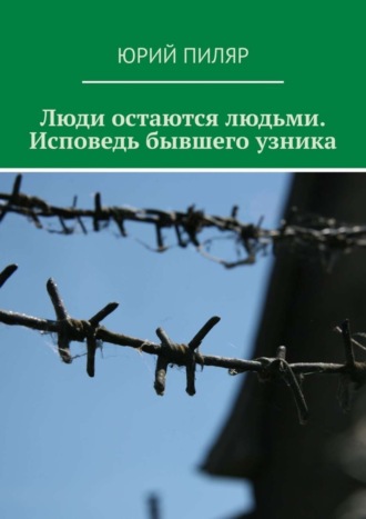 Люди остаются людьми. Исповедь бывшего узника