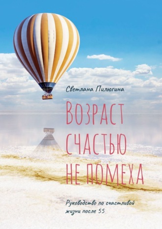 Возраст счастью не помеха. Руководство по счастливой жизни после 55