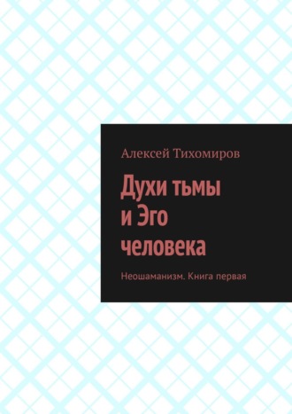 Духи тьмы и Эго человека. Неошаманизм. Книга первая