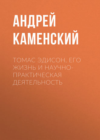 Томас Эдисон. Его жизнь и научно-практическая деятельность