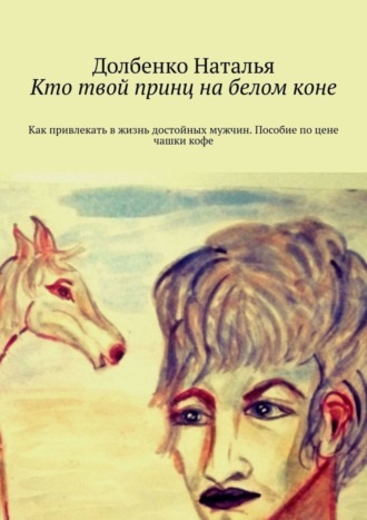 Кто твой принц на белом коне. Как привлекать в жизнь достойных мужчин. Пособие по цене чашки кофе