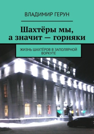 Шахтёры мы, а значит – горняки. Жизнь шахтёров в Заполярной Воркуте