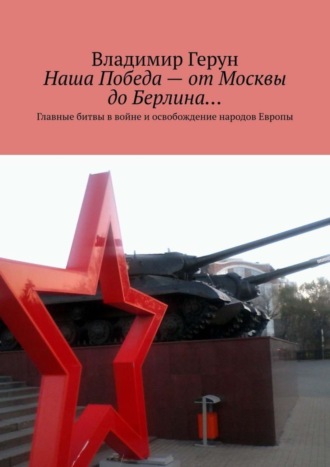 Наша Победа – от Москвы до Берлина… Главные битвы в войне и освобождение народов Европы