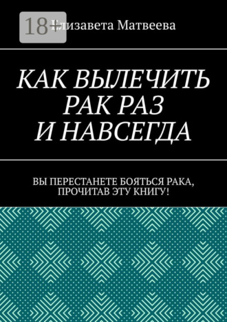Как вылечить рак раз и навсегда. Вы перестанете бояться рака, прочитав эту книгу!