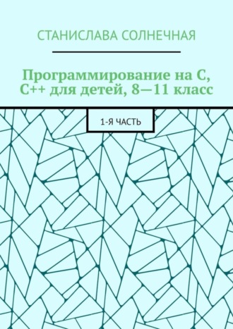 Программирование на С, С++ для детей, 8—11 класс. 1-я часть