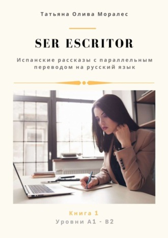 Ser escritor. Испанские рассказы с параллельным переводом на русский язык. Уровни А1—В2. Книга 1