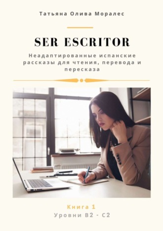 Ser escritor. Неадаптированные испанские рассказы для чтения, перевода и пересказа. Уровни В2—С2. Книга 1