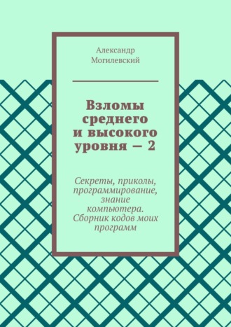 Взломы среднего и высокого уровня – 2. Секреты, приколы, программирование, знание компьютера. Cборник кодов моих программ