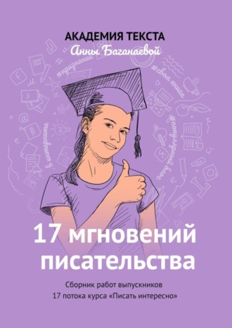 17 мгновений писательства. Сборник работ выпускников 17 потока курса «Писать интересно»