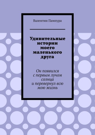 Удивительные истории моего маленького друга. Он появился с первым лучом солнца и перевернул всю мою жизнь