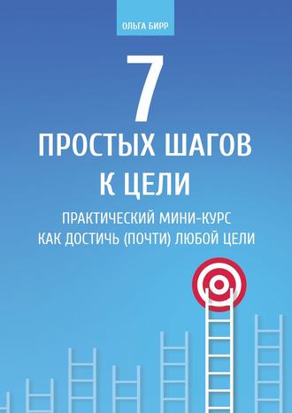 7 простых шагов к цели. Практический мини-курс «Как достичь (почти) любой цели»