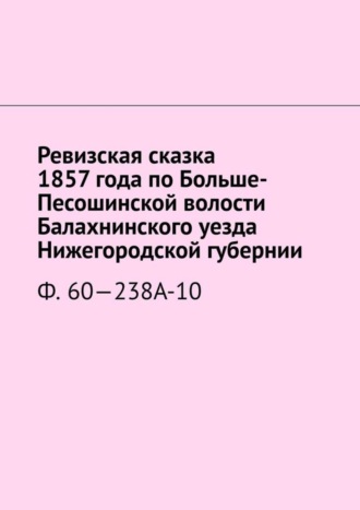 Ревизская сказка 1857 года по Больше-Песошинской волости Балахнинского уезда Нижегородской губернии. Ф. 60—238А-10