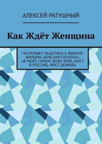 Как Ждёт Женщина. На музыку Зацепина к ФИНАЛУ фильма «КРАСНАЯ ПАЛАТКА»: «В МОРЕ СИНЕМ, БОЖЕ МОЙ, МОСТ В РОССИЮ, МОСТ ДОМОЙ»