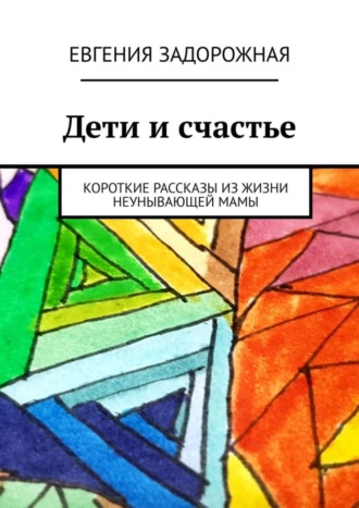 Дети и счастье. Короткие рассказы из жизни неунывающей мамы
