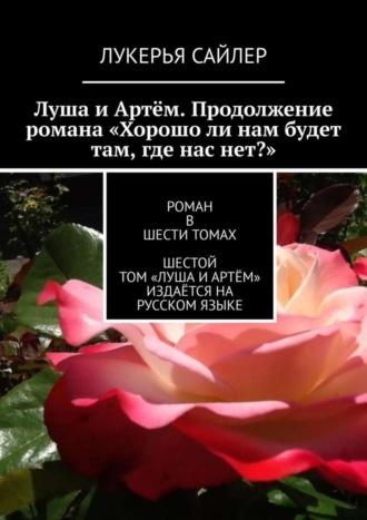 Луша и Артём. Продолжение романа «Хорошо ли нам будет там, где нас нет?». Роман в шести томах. Шестой том «Луша и Артём» издаётся на русском языке