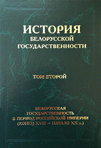 История белорусской государственности. Том второй. Белорусская государственность в период Российской империи (конец XVIII – начало ХХ в.)