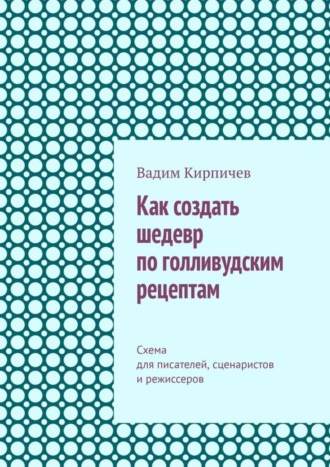 Как создать шедевр по голливудским рецептам. Схема для писателей, сценаристов и режиссеров