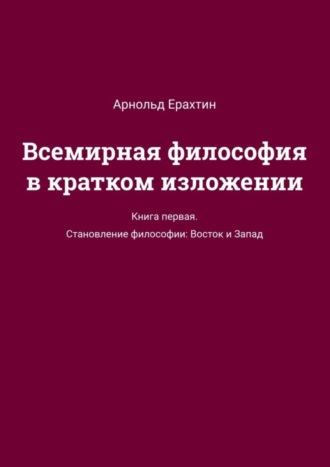 Всемирная философия в кратком изложении. Книга первая. Становление философии: Восток и Запад