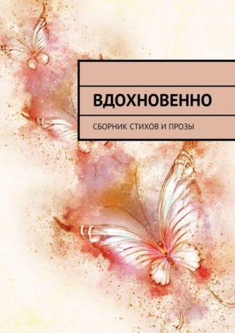 Вдохновенно. Сборник стихов и прозы