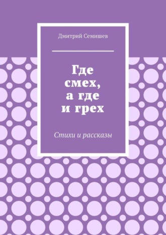 Где смех, а где и грех. Стихи и рассказы