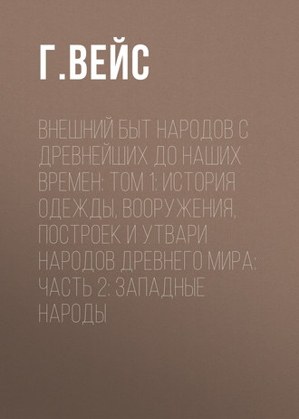 Внешний быт народов с древнейших до наших времен: Том 1: История одежды, вооружения, построек и утвари народов древнего мира: часть 2: Западные народы