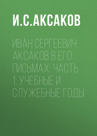 Иван Сергеевич Аксаков в его письмах: Часть 1: учебные и служебные годы