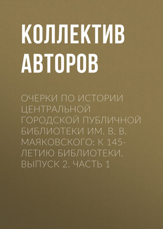 Очерки по истории Центральной городской публичной библиотеки им. В. В. Маяковского: к 145-летию библиотеки. Выпуск 2. Часть 1