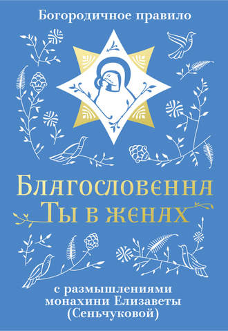 Благословенна Ты в женах. Богородичное правило с размышлениями монахини Елизаветы (Сеньчуковой)