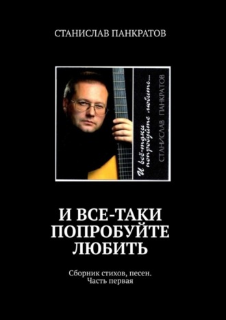 И все-таки попробуйте любить. Сборник стихов, песен. Часть первая