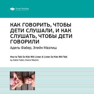 Ключевые идеи книги: Как говорить, чтобы дети слушали, и как слушать, чтобы дети говорили. Адель Фабер, Элейн Мазлиш