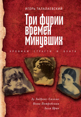 Три фурии времен минувших. Хроники страсти и бунта. Лу Андреас-Саломе, Нина Петровская, Лиля Брик