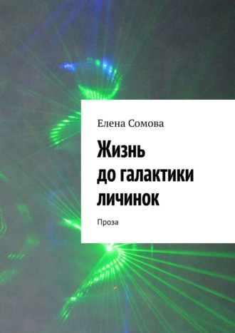 Жизнь до галактики личинок. Рассказы, повести, миниатюры, статья о современной поэзии, ирония и гротеск