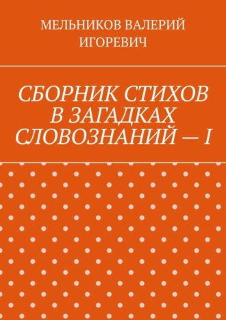 СБОРНИК СТИХОВ В ЗАГАДКАХ СЛОВОЗНАНИЙ – I