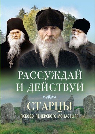 Рассуждай и действуй. Старцы Псково-Печерского монастыря о рассуждении