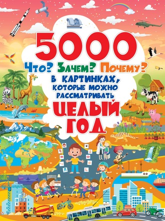 5000 Что? Зачем? Почему? в картинках, которые можно рассматривать целый год