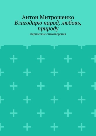 Благодарю народ, любовь, природу. Лирические стихотворения