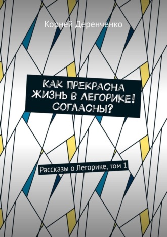 Как прекрасна жизнь в Легорике! Согласны? Рассказы о Легорике, том 1