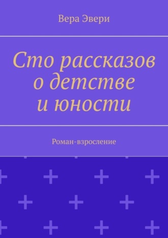 Сто рассказов о детстве и юности. Роман-взросление