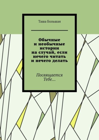 Обычные и необычные истории на случай, если нечего читать и нечего делать. Посвящается Тебе…